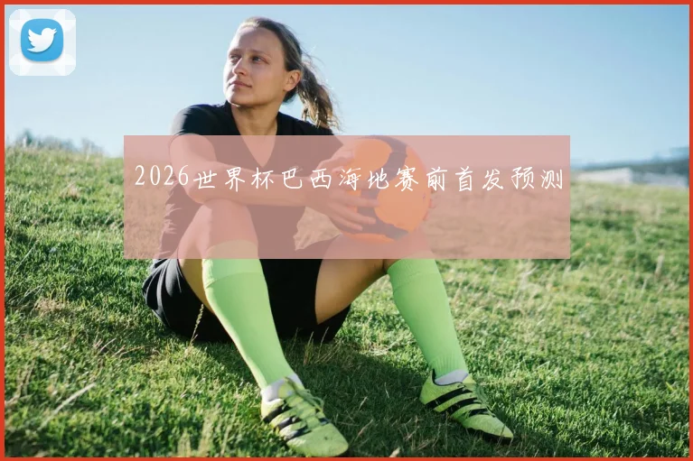 2026世界杯巴西海地赛前首发预测