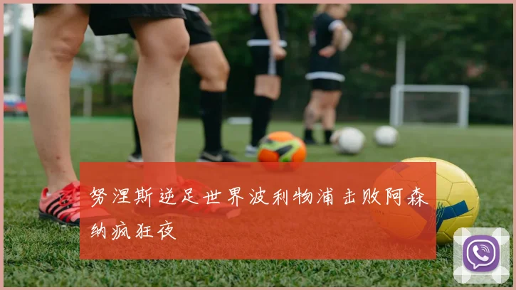 努涅斯逆足世界波利物浦击败阿森纳疯狂夜