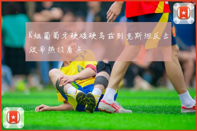 K组葡萄牙硬碰硬乌兹别克斯坦反击效率热门看点