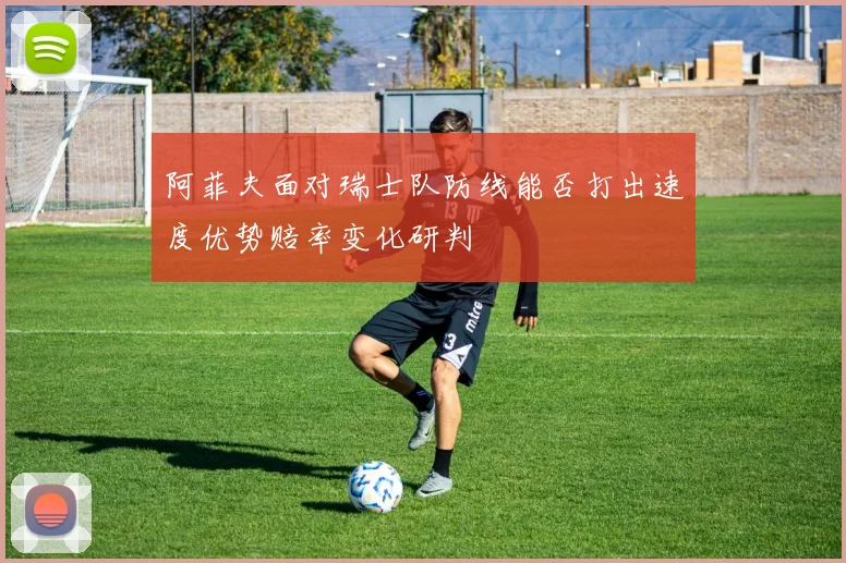 阿菲夫面对瑞士队防线能否打出速度优势赔率变化研判