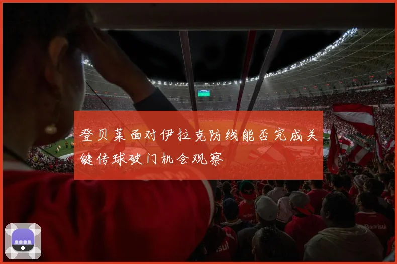 登贝莱面对伊拉克防线能否完成关键传球破门机会观察