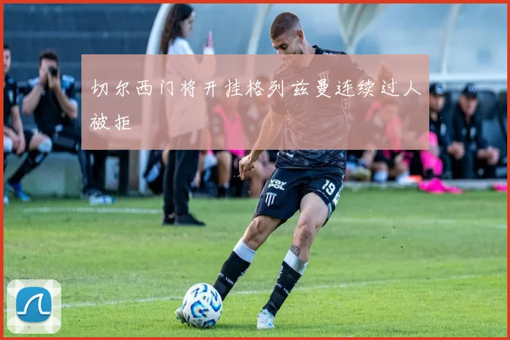 切尔西门将开挂格列兹曼连续过人被拒