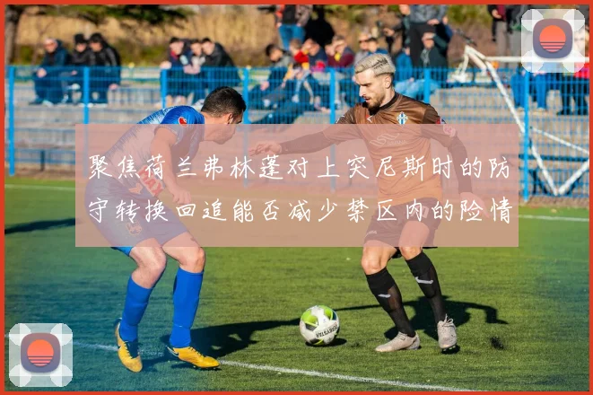 聚焦荷兰弗林蓬对上突尼斯时的防守转换回追能否减少禁区内的险情