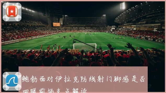 鲍勃面对伊拉克防线射门脚感是否回暖前场支点解读