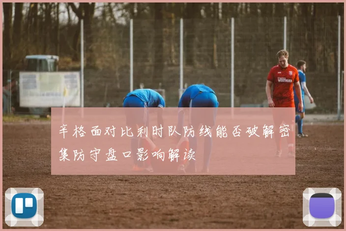 辛格面对比利时队防线能否破解密集防守盘口影响解读