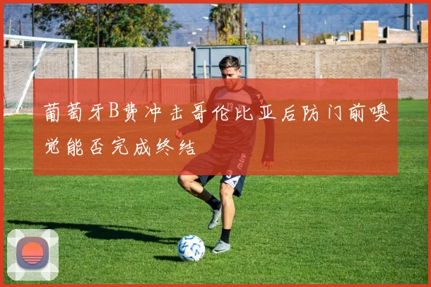 葡萄牙B费冲击哥伦比亚后防门前嗅觉能否完成终结