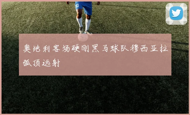 奥地利客场硬刚黑马球队穆西亚拉弧顶远射