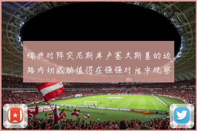 瑞典对阵突尼斯库卢塞夫斯基的边路内切威胁值得在强强对话中观察