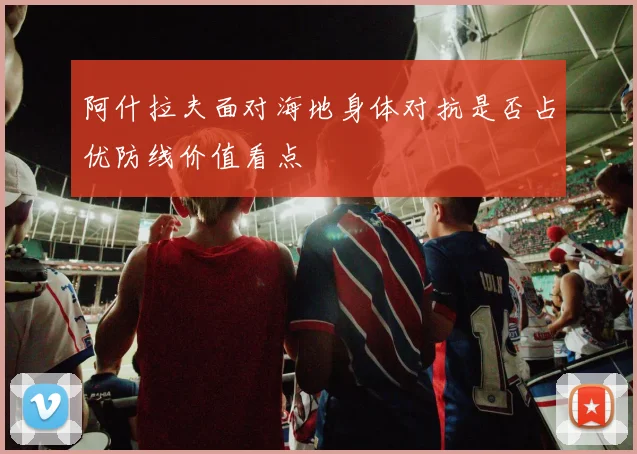 阿什拉夫面对海地身体对抗是否占优防线价值看点