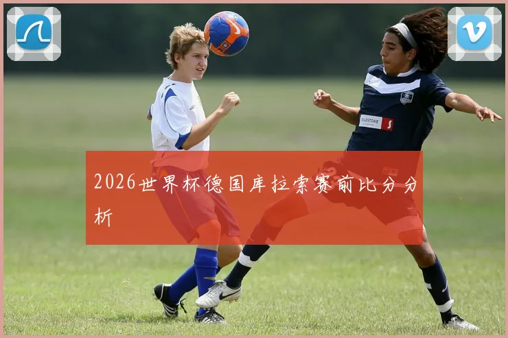 2026世界杯德国库拉索赛前比分分析