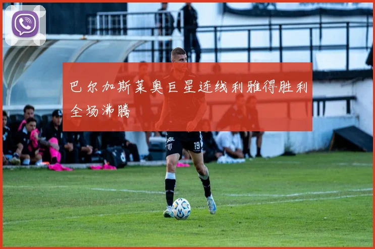 巴尔加斯莱奥巨星连线利雅得胜利全场沸腾
