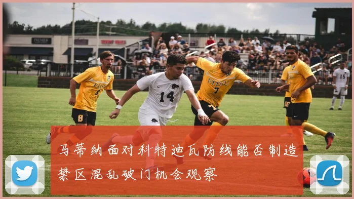 马蒂纳面对科特迪瓦防线能否制造禁区混乱破门机会观察