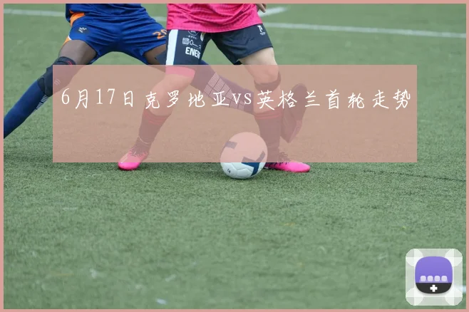 6月17日克罗地亚vs英格兰首轮走势