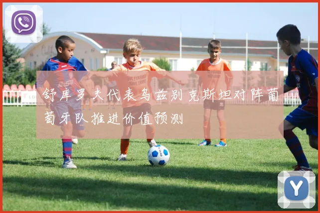 舒库罗夫代表乌兹别克斯坦对阵葡萄牙队推进价值预测