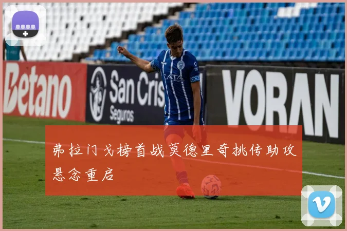 弗拉门戈榜首战莫德里奇挑传助攻悬念重启