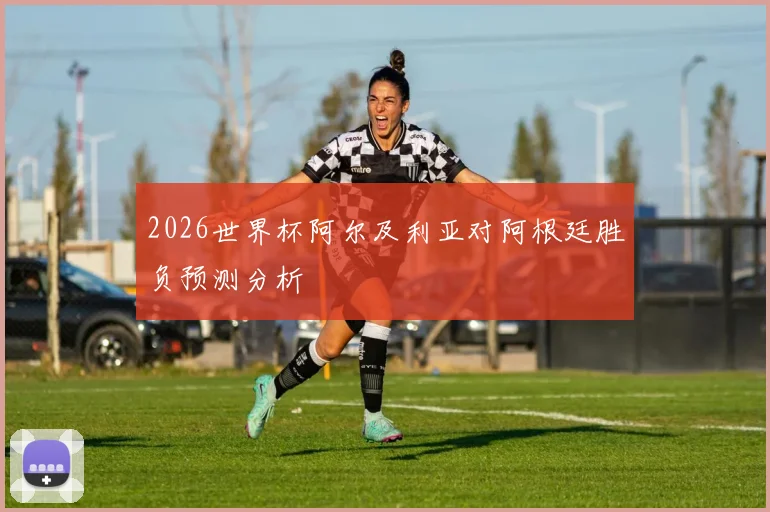 2026世界杯阿尔及利亚对阿根廷胜负预测分析