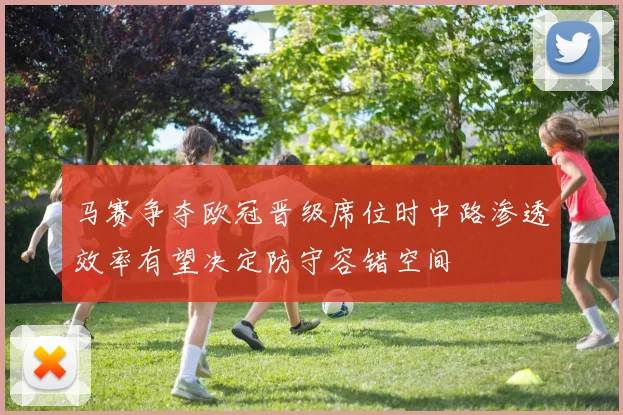 马赛争夺欧冠晋级席位时中路渗透效率有望决定防守容错空间