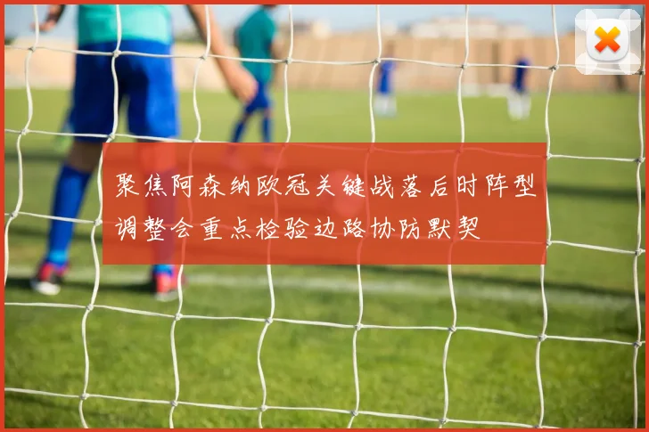 聚焦阿森纳欧冠关键战落后时阵型调整会重点检验边路协防默契