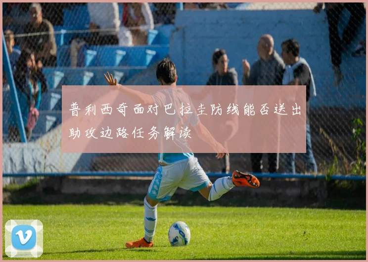 普利西奇面对巴拉圭防线能否送出助攻边路任务解读