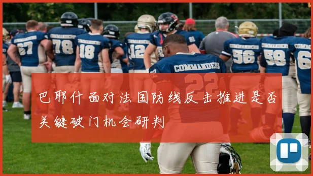 巴耶什面对法国防线反击推进是否关键破门机会研判