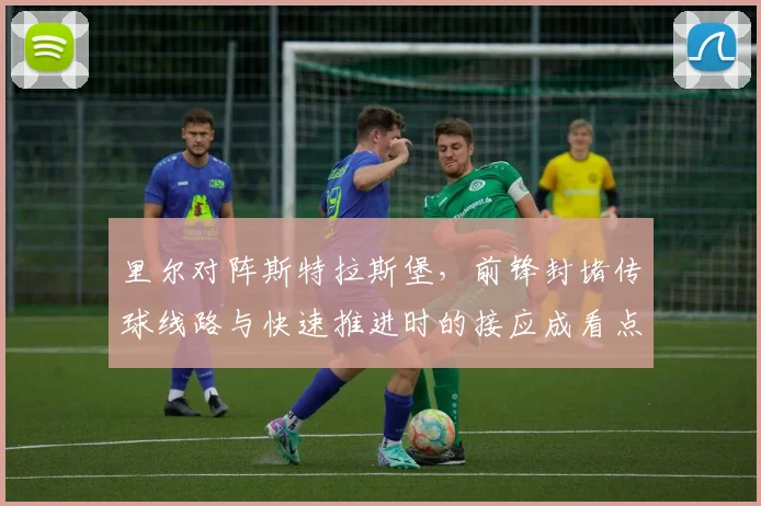 里尔对阵斯特拉斯堡,前锋封堵传球线路与快速推进时的接应成看点