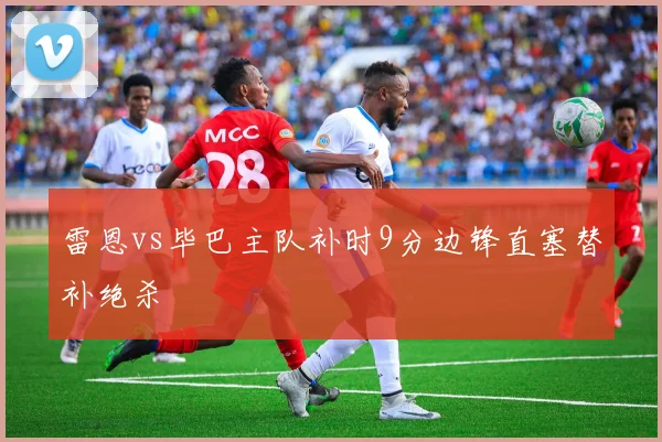 雷恩vs毕巴主队补时9分边锋直塞替补绝杀