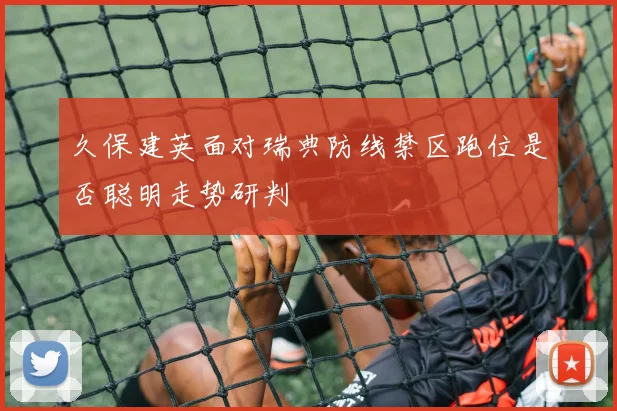 久保建英面对瑞典防线禁区跑位是否聪明走势研判