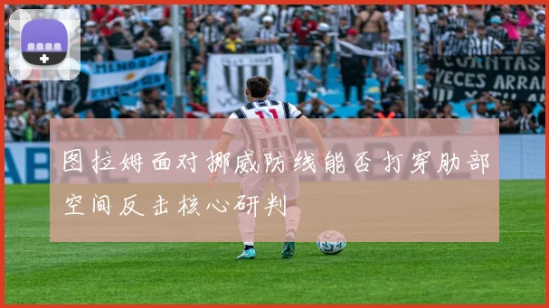 图拉姆面对挪威防线能否打穿肋部空间反击核心研判