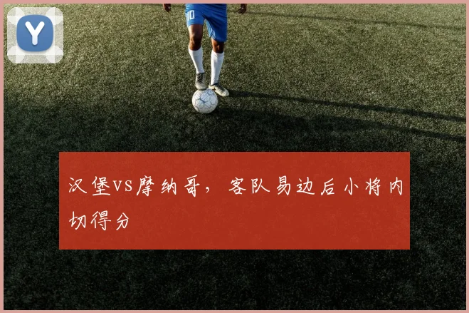 汉堡vs摩纳哥,客队易边后小将内切得分