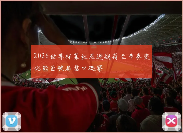 2026世界杯莱杜尼迎战荷兰节奏变化能否破局盘口观察