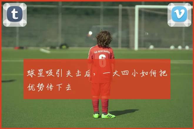 球星吸引夹击后，一大四小如何把优势传下去