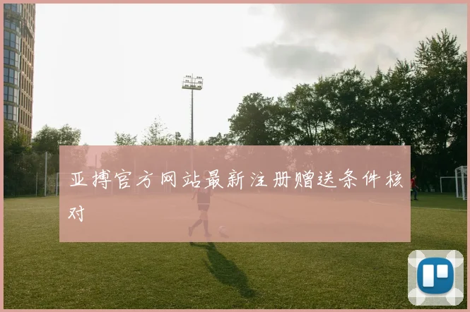 亚搏官方网站最新注册赠送条件核对