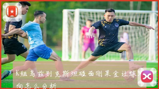 K组乌兹别克斯坦碰面刚果金让球方向怎么分析