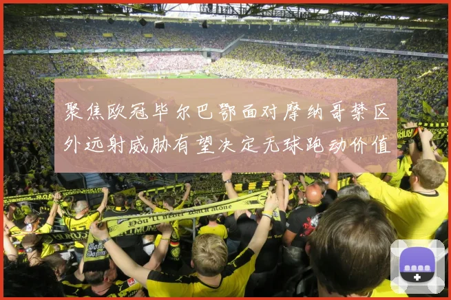 聚焦欧冠毕尔巴鄂面对摩纳哥禁区外远射威胁有望决定无球跑动价值