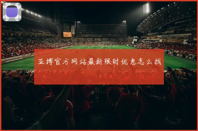 亚搏官方网站最新限时优惠怎么找