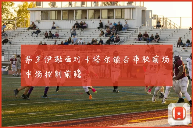 弗罗伊勒面对卡塔尔能否串联前场中场控制前瞻