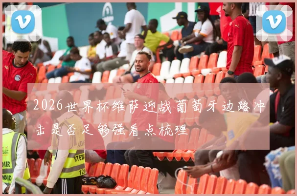 2026世界杯维萨迎战葡萄牙边路冲击是否足够强看点梳理