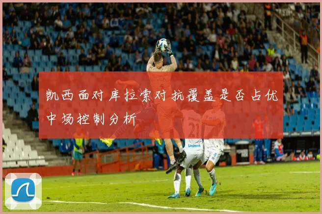凯西面对库拉索对抗覆盖是否占优中场控制分析
