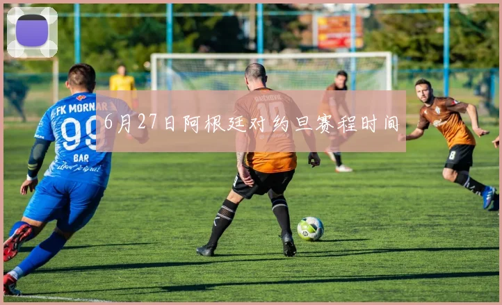 6月27日阿根廷对约旦赛程时间