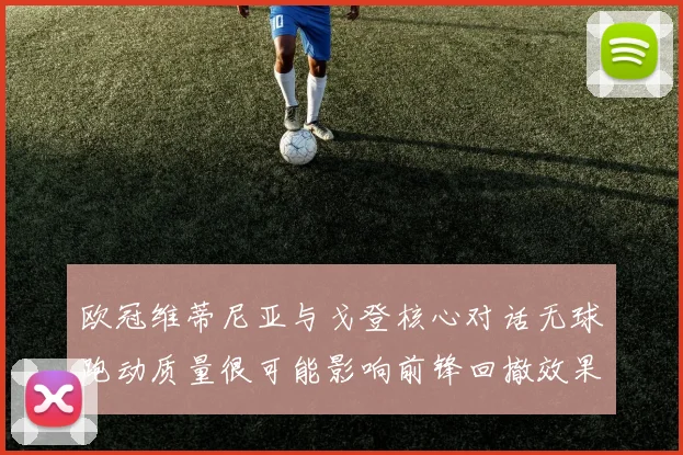 欧冠维蒂尼亚与戈登核心对话无球跑动质量很可能影响前锋回撤效果