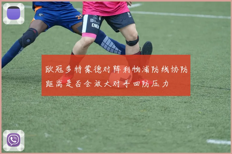 欧冠多特蒙德对阵利物浦防线协防距离是否会放大对手回防压力