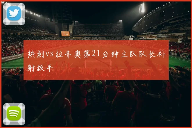 热刺vs拉齐奥第21分钟主队队长补射扳平
