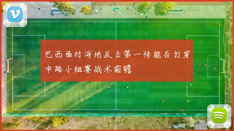巴西面对海地反击第一传能否打穿中路小组赛战术前瞻