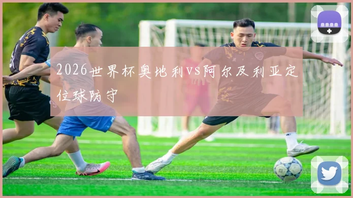 2026世界杯奥地利vs阿尔及利亚定位球防守
