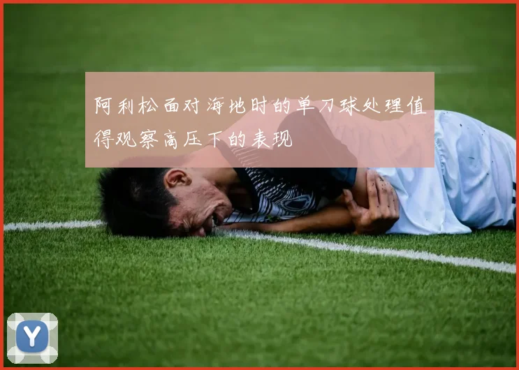 阿利松面对海地时的单刀球处理值得观察高压下的表现