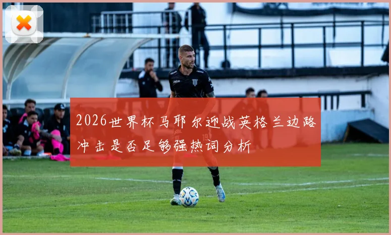 2026世界杯马耶尔迎战英格兰边路冲击是否足够强热词分析