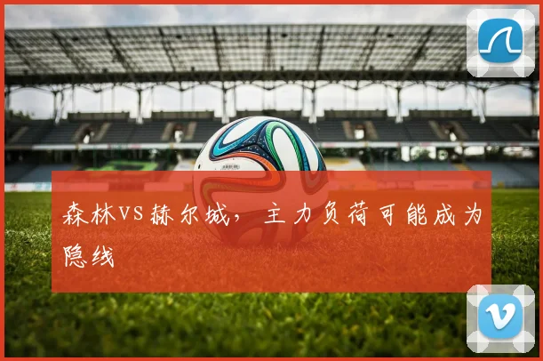 森林vs赫尔城，主力负荷可能成为隐线