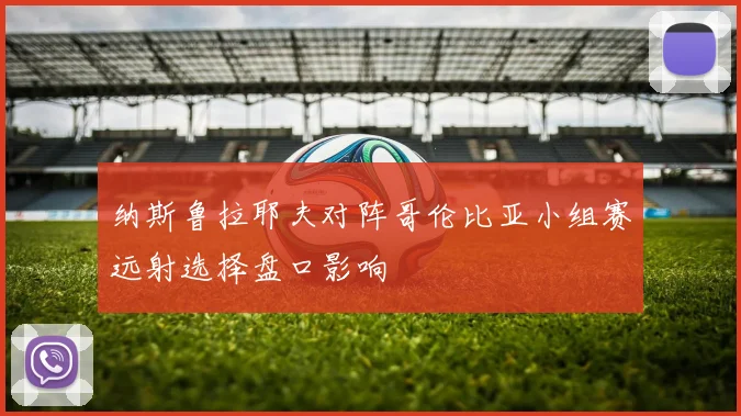纳斯鲁拉耶夫对阵哥伦比亚小组赛远射选择盘口影响