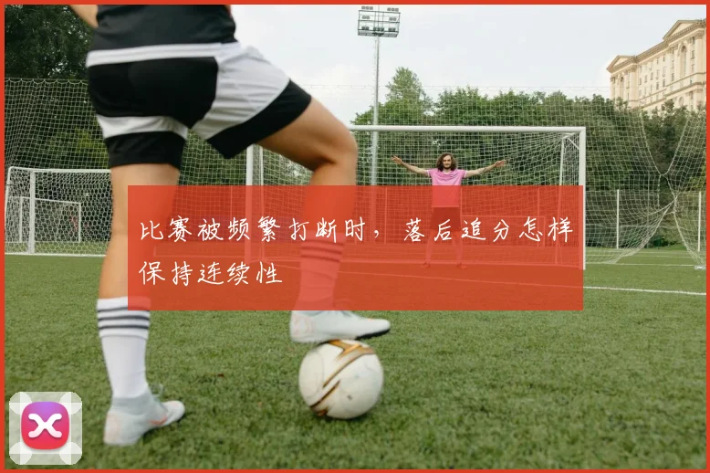 比赛被频繁打断时，落后追分怎样保持连续性