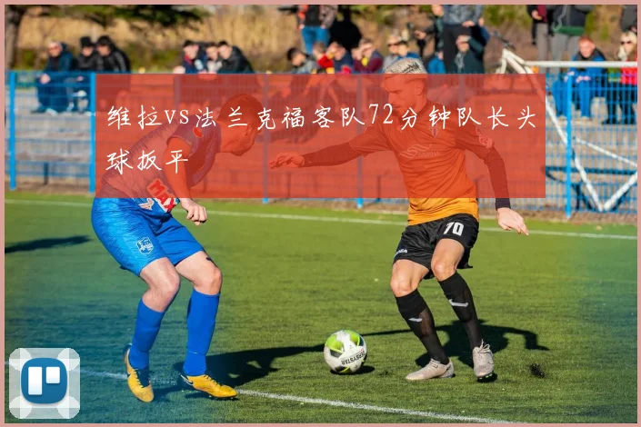 维拉vs法兰克福客队72分钟队长头球扳平
